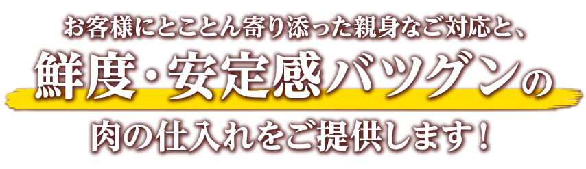 お客様にとことん寄り添った親身なご対応と、安定感バツグンの肉の仕入れをご提供します！